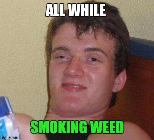 10 Guy Meme | ALL WHILE SMOKING WEED | image tagged in memes,10 guy | made w/ Imgflip meme maker