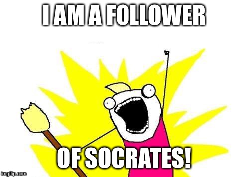 X All The Y Meme | I AM A FOLLOWER OF SOCRATES! | image tagged in memes,x all the y | made w/ Imgflip meme maker