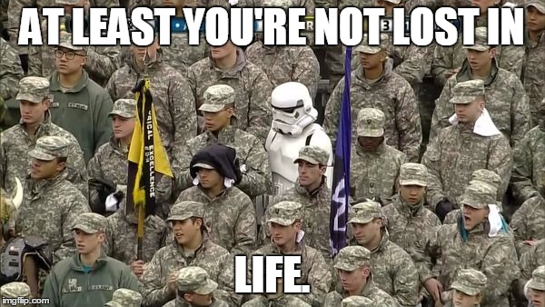 AT LEAST YOU'RE NOT LOST IN LIFE. | image tagged in lost stormtrooper | made w/ Imgflip meme maker