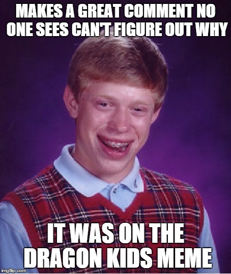 Bad Luck Brian Meme | MAKES A GREAT COMMENT NO ONE SEES CAN'T FIGURE OUT WHY IT WAS ON THE DRAGON KIDS MEME | image tagged in memes,bad luck brian | made w/ Imgflip meme maker