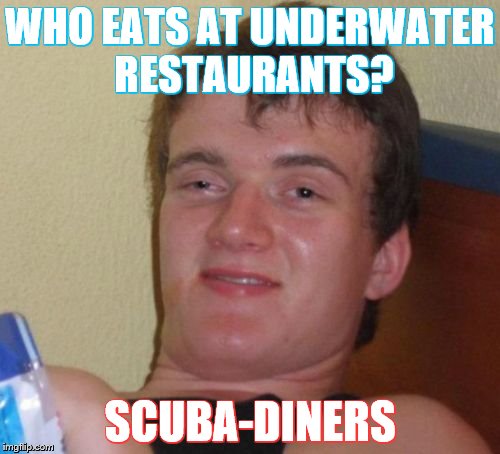 10 Guy Meme | WHO EATS AT UNDERWATER RESTAURANTS? SCUBA-DINERS | image tagged in memes,10 guy | made w/ Imgflip meme maker