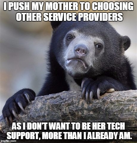 Confession Bear | I PUSH MY MOTHER TO CHOOSING OTHER SERVICE PROVIDERS; AS I DON'T WANT TO BE HER TECH SUPPORT, MORE THAN I ALREADY AM. | image tagged in memes,confession bear,AdviceAnimals | made w/ Imgflip meme maker