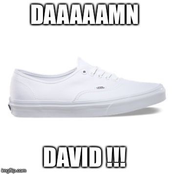 DAAAAAMN; DAVID !!! | image tagged in vans show | made w/ Imgflip meme maker