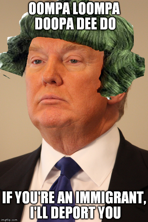 Oh Donald | OOMPA LOOMPA DOOPA DEE DO; IF YOU'RE AN IMMIGRANT, I'LL DEPORT YOU | image tagged in donald trump,funny,oompa loompa | made w/ Imgflip meme maker