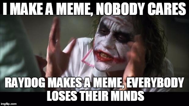And everybody loses their minds | I MAKE A MEME, NOBODY CARES; RAYDOG MAKES A MEME, EVERYBODY LOSES THEIR MINDS | image tagged in memes,and everybody loses their minds,raydog | made w/ Imgflip meme maker