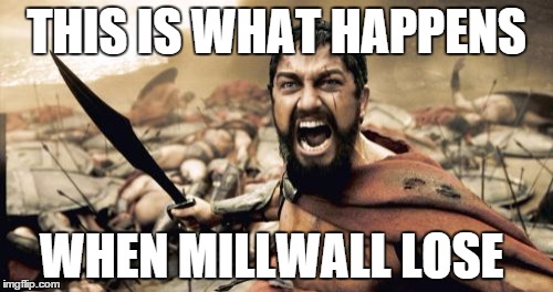 Sparta Leonidas | THIS IS WHAT HAPPENS; WHEN MILLWALL LOSE | image tagged in memes,sparta leonidas | made w/ Imgflip meme maker