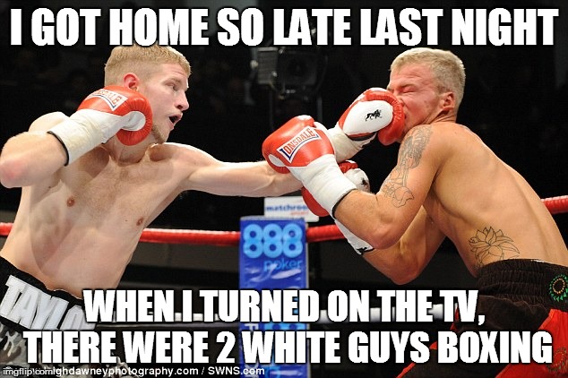 I got home sooo late | I GOT HOME SO LATE LAST NIGHT; WHEN I TURNED ON THE TV, THERE WERE 2 WHITE GUYS BOXING | image tagged in white boxers,boxing | made w/ Imgflip meme maker