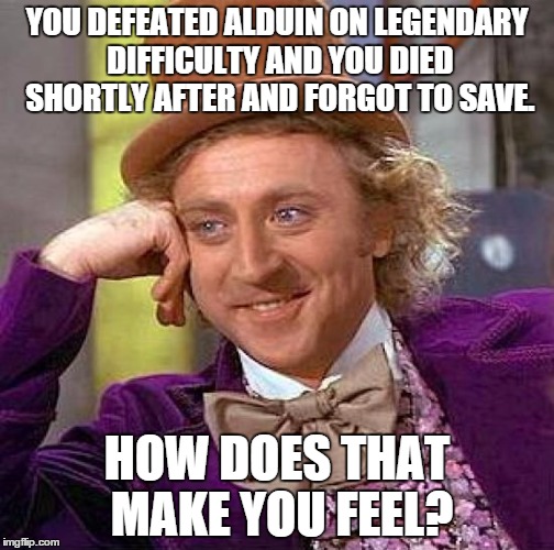Creepy Condescending Wonka | YOU DEFEATED ALDUIN ON LEGENDARY DIFFICULTY AND YOU DIED SHORTLY AFTER AND FORGOT TO SAVE. HOW DOES THAT MAKE YOU FEEL? | image tagged in memes,creepy condescending wonka | made w/ Imgflip meme maker