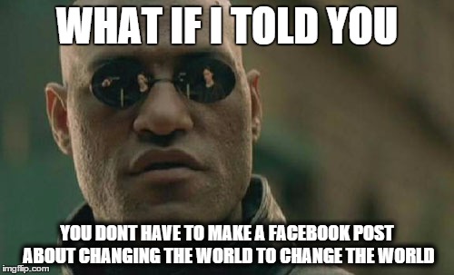 Matrix Morpheus | WHAT IF I TOLD YOU; YOU DONT HAVE TO MAKE A FACEBOOK POST ABOUT CHANGING THE WORLD TO CHANGE THE WORLD | image tagged in memes,matrix morpheus | made w/ Imgflip meme maker