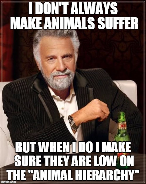 The Most Interesting Man In The World Meme | I DON'T ALWAYS MAKE ANIMALS SUFFER; BUT WHEN I DO I MAKE SURE THEY ARE LOW ON THE "ANIMAL HIERARCHY" | image tagged in memes,the most interesting man in the world | made w/ Imgflip meme maker