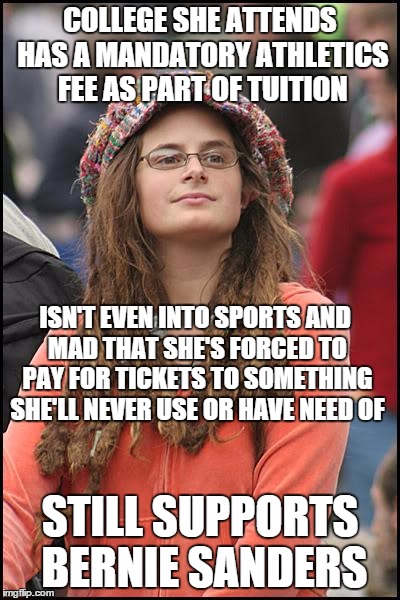 That's the thing about irony.  It can be so ironic.   | COLLEGE SHE ATTENDS HAS A MANDATORY ATHLETICS FEE AS PART OF TUITION; ISN'T EVEN INTO SPORTS AND MAD THAT SHE'S FORCED TO PAY FOR TICKETS TO SOMETHING SHE'LL NEVER USE OR HAVE NEED OF; STILL SUPPORTS BERNIE SANDERS | image tagged in memes,college liberal,socialism,bernie sanders,irony | made w/ Imgflip meme maker