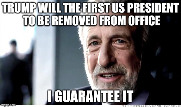 I Guarantee It Meme | TRUMP WILL THE FIRST US PRESIDENT TO BE REMOVED FROM OFFICE; I GUARANTEE IT | image tagged in memes,i guarantee it,AdviceAnimals | made w/ Imgflip meme maker