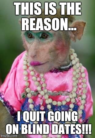 Monkey make up | THIS IS THE REASON... I QUIT GOING ON BLIND DATES!!! | image tagged in monkey make up | made w/ Imgflip meme maker