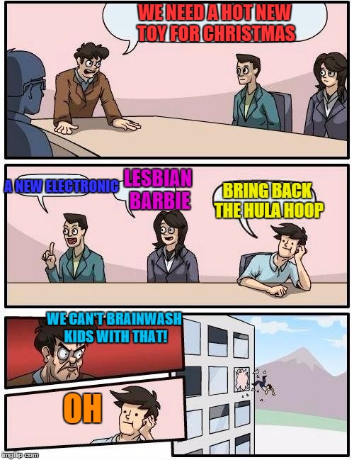 Boardroom Meeting Suggestion | WE NEED A HOT NEW TOY FOR CHRISTMAS; A NEW ELECTRONIC; LESBIAN BARBIE; BRING BACK THE HULA HOOP; WE CAN'T BRAINWASH KIDS WITH THAT! OH | image tagged in memes,boardroom meeting suggestion | made w/ Imgflip meme maker