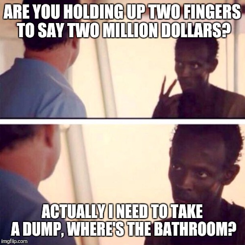 Captain Phillips - I'm The Captain Now | ARE YOU HOLDING UP TWO FINGERS TO SAY TWO MILLION DOLLARS? ACTUALLY I NEED TO TAKE A DUMP, WHERE'S THE BATHROOM? | image tagged in memes,captain phillips - i'm the captain now | made w/ Imgflip meme maker
