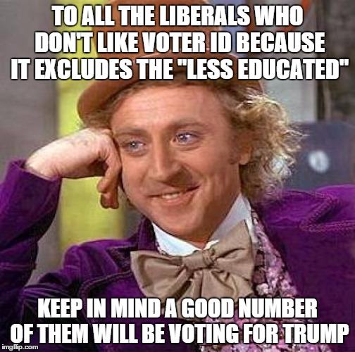 Just saying... | TO ALL THE LIBERALS WHO DON'T LIKE VOTER ID BECAUSE IT EXCLUDES THE "LESS EDUCATED"; KEEP IN MIND A GOOD NUMBER OF THEM WILL BE VOTING FOR TRUMP | image tagged in memes,creepy condescending wonka,voters | made w/ Imgflip meme maker