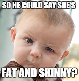 Skeptical Baby Meme | SO HE COULD SAY SHE'S FAT AND SKINNY? | image tagged in memes,skeptical baby | made w/ Imgflip meme maker