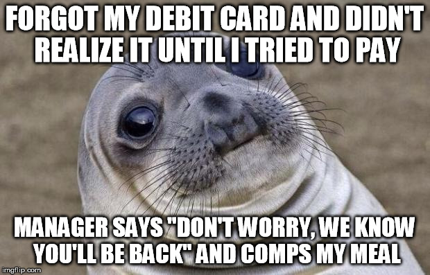 Awkward Moment Sealion | FORGOT MY DEBIT CARD AND DIDN'T REALIZE IT UNTIL I TRIED TO PAY; MANAGER SAYS "DON'T WORRY, WE KNOW YOU'LL BE BACK" AND COMPS MY MEAL | image tagged in memes,awkward moment sealion,AdviceAnimals | made w/ Imgflip meme maker