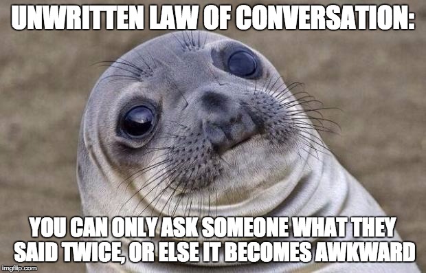 Unwritten Law of Conversation | UNWRITTEN LAW OF CONVERSATION:; YOU CAN ONLY ASK SOMEONE WHAT THEY SAID TWICE, OR ELSE IT BECOMES AWKWARD | image tagged in memes,awkward moment sealion | made w/ Imgflip meme maker