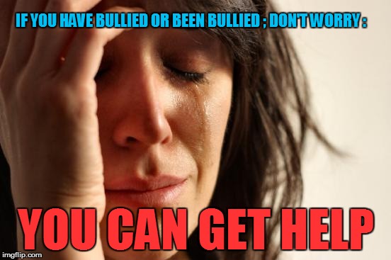 First World Problems Meme | IF YOU HAVE BULLIED OR BEEN BULLIED ; DON'T WORRY :; YOU CAN GET HELP | image tagged in memes,first world problems | made w/ Imgflip meme maker