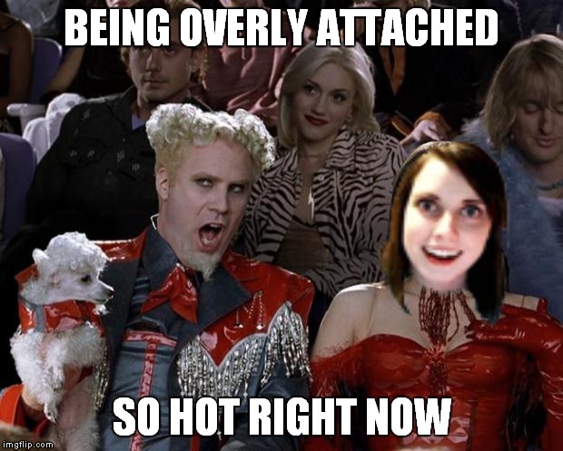 Mugatu So Hot Right Now | BEING OVERLY ATTACHED; SO HOT RIGHT NOW | image tagged in memes,mugatu so hot right now | made w/ Imgflip meme maker
