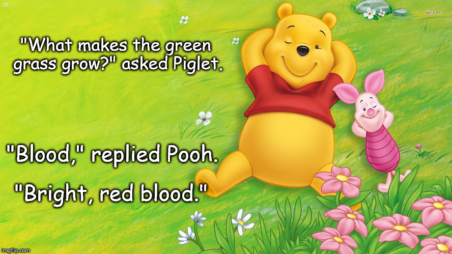 "What makes the green grass grow?" asked Piglet. "Blood," replied Pooh. "Bright, red blood." | image tagged in poohgrass | made w/ Imgflip meme maker