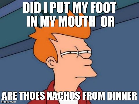 Futurama Fry Meme | DID I PUT MY FOOT IN MY MOUTH 
OR ARE THOES NACHOS FROM DINNER | image tagged in memes,futurama fry | made w/ Imgflip meme maker
