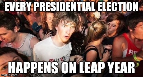 Sudden Clarity Clarence Meme | EVERY PRESIDENTIAL ELECTION; HAPPENS ON LEAP YEAR | image tagged in memes,sudden clarity clarence | made w/ Imgflip meme maker