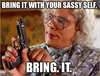 Madea Gun |  BRING IT WITH YOUR SASSY SELF. BRING. IT. | image tagged in madea gun | made w/ Imgflip meme maker