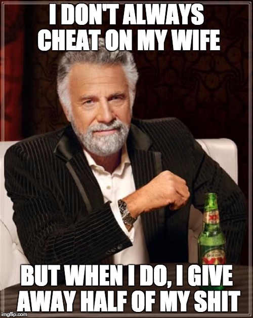 The Most Interesting Man In The World Meme |  I DON'T ALWAYS CHEAT ON MY WIFE; BUT WHEN I DO, I GIVE AWAY HALF OF MY SHIT | image tagged in memes,the most interesting man in the world | made w/ Imgflip meme maker