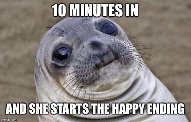 Awkward Moment Sealion Meme | 10 MINUTES IN; AND SHE STARTS THE HAPPY ENDING | image tagged in memes,awkward moment sealion | made w/ Imgflip meme maker