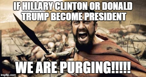 Sparta Leonidas | IF HILLARY CLINTON OR DONALD TRUMP BECOME PRESIDENT; WE ARE PURGING!!!!! | image tagged in memes,sparta leonidas | made w/ Imgflip meme maker