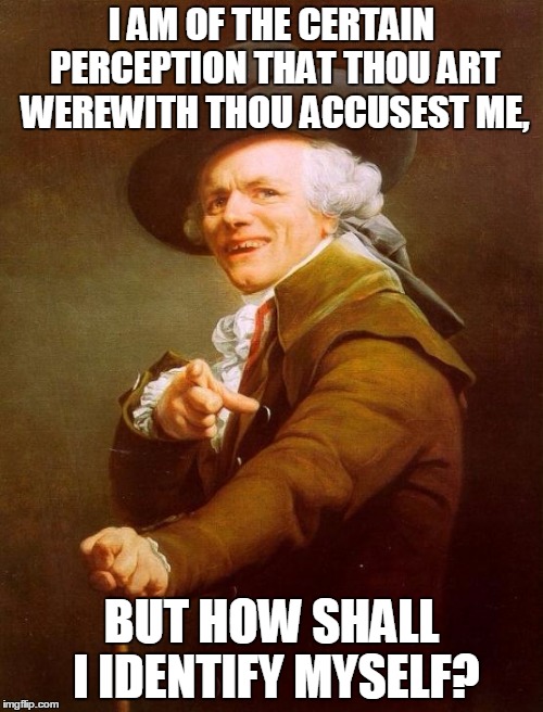 Meme I saw once from a million years ago, decided to repost it. | I AM OF THE CERTAIN PERCEPTION THAT THOU ART WEREWITH THOU ACCUSEST ME, BUT HOW SHALL I IDENTIFY MYSELF? | image tagged in memes,joseph ducreux,funny | made w/ Imgflip meme maker