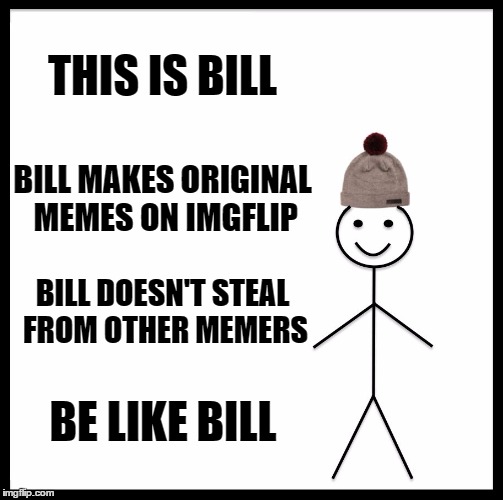 Be Like Bill Meme | THIS IS BILL; BILL MAKES ORIGINAL MEMES ON IMGFLIP; BILL DOESN'T STEAL FROM OTHER MEMERS; BE LIKE BILL | image tagged in memes,be like bill | made w/ Imgflip meme maker