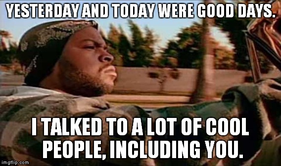 YESTERDAY AND TODAY WERE GOOD DAYS. I TALKED TO A LOT OF COOL PEOPLE, INCLUDING YOU. | made w/ Imgflip meme maker