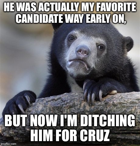 Confession Bear Meme | HE WAS ACTUALLY MY FAVORITE CANDIDATE WAY EARLY ON, BUT NOW I'M DITCHING HIM FOR CRUZ | image tagged in memes,confession bear | made w/ Imgflip meme maker