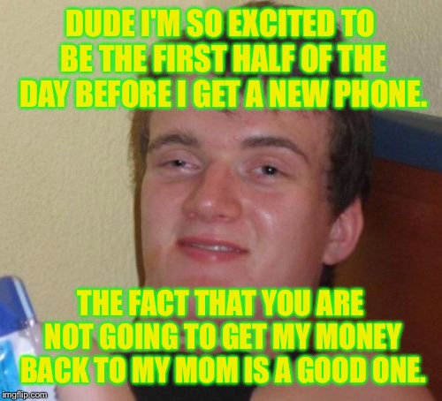 I decided to let my phone's auto-suggest make a meme. | DUDE I'M SO EXCITED TO BE THE FIRST HALF OF THE DAY BEFORE I GET A NEW PHONE. THE FACT THAT YOU ARE NOT GOING TO GET MY MONEY BACK TO MY MOM IS A GOOD ONE. | image tagged in memes,10 guy | made w/ Imgflip meme maker