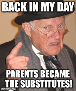 Back In My Day Meme | BACK IN MY DAY PARENTS BECAME THE SUBSTITUTES! | image tagged in memes,back in my day | made w/ Imgflip meme maker