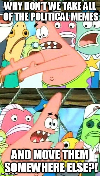 Put It Somewhere Else Patrick Meme | WHY DON'T WE TAKE ALL OF THE POLITICAL MEMES; AND MOVE THEM SOMEWHERE ELSE?! | image tagged in memes,put it somewhere else patrick | made w/ Imgflip meme maker