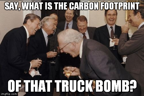Laughing Men In Suits Meme | SAY, WHAT IS THE CARBON FOOTPRINT OF THAT TRUCK BOMB? | image tagged in memes,laughing men in suits | made w/ Imgflip meme maker