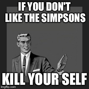 Kill Yourself Guy Meme | IF YOU DON'T LIKE THE SIMPSONS KILL YOUR SELF | image tagged in memes,kill yourself guy | made w/ Imgflip meme maker