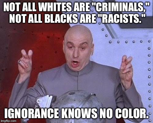 Dr Evil Laser | NOT ALL WHITES ARE "CRIMINALS," NOT ALL BLACKS ARE "RACISTS."; IGNORANCE KNOWS NO COLOR. | image tagged in memes,dr evil laser | made w/ Imgflip meme maker