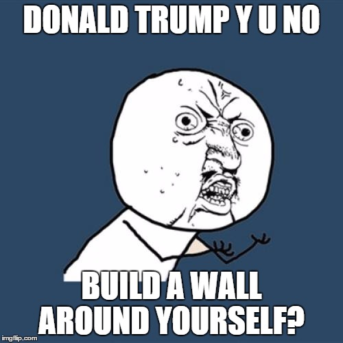 Y U No | DONALD TRUMP Y U NO; BUILD A WALL AROUND YOURSELF? | image tagged in memes,y u no | made w/ Imgflip meme maker