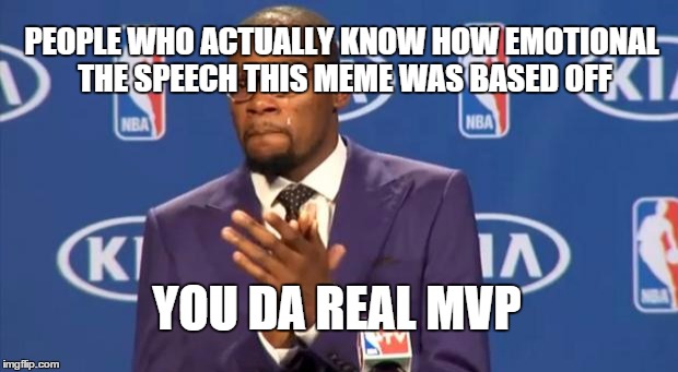 You The Real MVP | PEOPLE WHO ACTUALLY KNOW HOW EMOTIONAL THE SPEECH THIS MEME WAS BASED OFF; YOU DA REAL MVP | image tagged in memes,you the real mvp | made w/ Imgflip meme maker