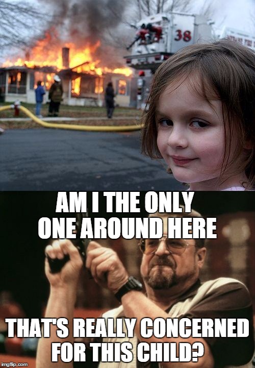 After seeing this meme | AM I THE ONLY ONE AROUND HERE; THAT'S REALLY CONCERNED FOR THIS CHILD? | image tagged in disaster girl,am i the only one around here,worried | made w/ Imgflip meme maker