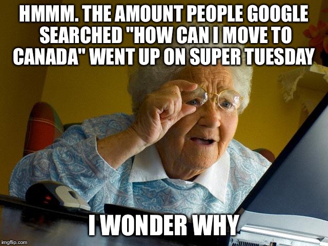 Grandma Finds The Internet | HMMM. THE AMOUNT PEOPLE GOOGLE SEARCHED "HOW CAN I MOVE TO CANADA" WENT UP ON SUPER TUESDAY; I WONDER WHY | image tagged in memes,grandma finds the internet | made w/ Imgflip meme maker