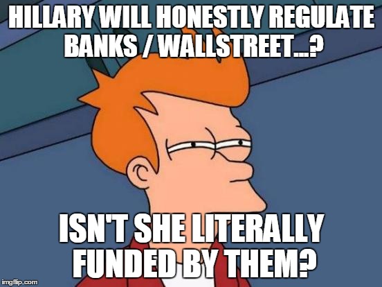 Futurama Fry | HILLARY WILL HONESTLY REGULATE BANKS / WALLSTREET...? ISN'T SHE LITERALLY FUNDED BY THEM? | image tagged in memes,futurama fry | made w/ Imgflip meme maker