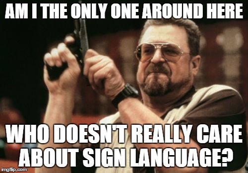Am I The Only One Around Here | AM I THE ONLY ONE AROUND HERE; WHO DOESN'T REALLY CARE ABOUT SIGN LANGUAGE? | image tagged in memes,am i the only one around here | made w/ Imgflip meme maker