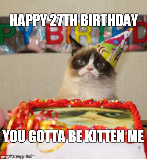 Grumpy Cat Birthday | HAPPY 27TH BIRTHDAY; YOU GOTTA BE KITTEN ME | image tagged in memes,grumpy cat birthday | made w/ Imgflip meme maker