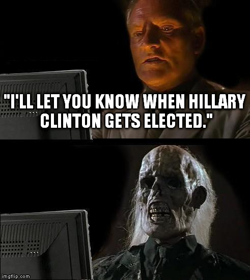 I'll Just Wait Here | "I'LL LET YOU KNOW WHEN HILLARY CLINTON GETS ELECTED." | image tagged in memes,ill just wait here | made w/ Imgflip meme maker